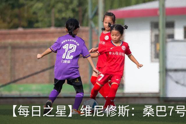 【每日之星】维尼修斯：桑巴7号不止华丽更有坚韧 逆风起舞的勇敢者